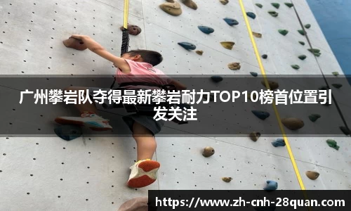 广州攀岩队夺得最新攀岩耐力TOP10榜首位置引发关注